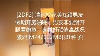 [2DF2] 清纯校花美女跟男友假期开房啪啪，男友非要掰开腿看鲍鱼，身材好颜值高战况激烈[MP4/112MB][BT种子]