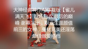 大神经典神作AI修复版【雀儿满天飞】返场白衣 最后的巅峰 谢幕演出，职业生涯颜值前三的女神，身材完美还淫荡，最佳做爱搭档