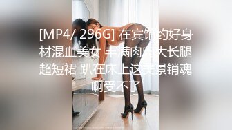 [MP4/ 296G] 在宾馆约好身材混血美女 丰满肉肉大长腿超短裙 趴在床上这美景销魂啊受不了