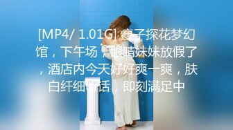 [MP4/ 1.01G] 瘦子探花梦幻馆，下午场，眼睛妹妹放假了，酒店内今天好好爽一爽，肤白纤细听话，即刻满足中