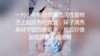 一对小年轻在情趣酒店性爱椅子上起伏吞吐做爱，妹子清秀身材不错白嫩苗条，最后好像发现摄像头刺激啊