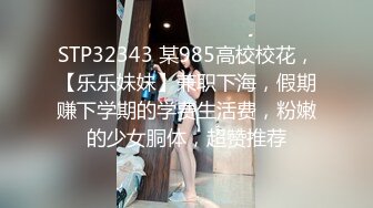 STP32343 某985高校校花，【乐乐妹妹】兼职下海，假期赚下学期的学费生活费，粉嫩的少女胴体，超赞推荐