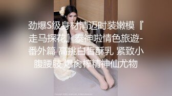 劲爆S级身材清迈时装嫩模『走马探花』泰神啦情色旅遊-番外篇 高挑白皙酥乳 紧致小腹腰肢 爆肏榨精神仙尤物