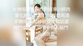 女神喝醉被操投降廣東小鮮肉 第七期 十八部打包附贈高清手機照片 女神被操接電話還開門拿外賣 調情中有人敲門 麵對鏡頭含羞