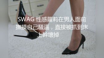 SWAG 性感蘿莉在男人面前撫摸自己騷逼，直接被抓到床上幹壞掉⋯⋯