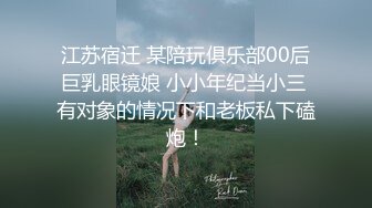 江苏宿迁 某陪玩俱乐部00后巨乳眼镜娘 小小年纪当小三 有对象的情况下和老板私下磕炮！