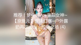 推荐！梦中情人~童颜女神~【京鱼儿】道具肛塞~户外露奶再次出山，惊艳全场 (4)