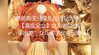 最新购买分享乱伦网站大神❤️【真实父女】女儿老公过完年出差，女儿成了父亲玩物