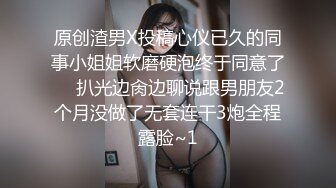 原创渣男X投稿心仪已久的同事小姐姐软磨硬泡终于同意了☀️扒光边肏边聊说跟男朋友2个月没做了无套连干3炮全程露脸~1