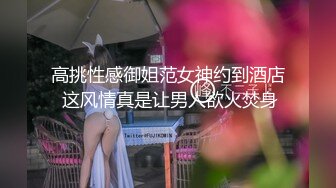 高挑性感御姐范女神约到酒店 这风情真是让男人欲火焚身