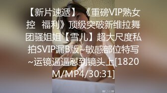 【新片速遞】 《重磅VIP熟女控⭐福利》顶级突破新维拉舞团骚姐姐【雪儿】超大尺度私拍SVIP漏B版~敏感部位特写~运镜逼逼怼到镜头上[1820M/MP4/30:31]