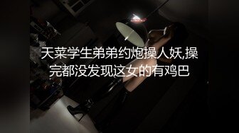 天菜学生弟弟约炮操人妖,操完都没发现这女的有鸡巴