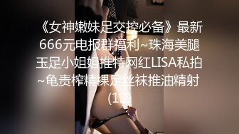 《女神嫩妹足交控必备》最新666元电报群福利~珠海美腿玉足小姐姐推特网红LISA私拍~龟责榨精裸足丝袜推油精射 (12)