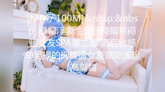 [MP4/ 100M]&nbsp;&nbsp; 绿帽淫妻性爱狂绿帽带闷骚女友SPA第二部 酒后敏感单男操的蝴蝶逼女友高潮迭起 高潮篇