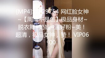 [MP4]STP29754 网红脸女神~【周周不是鱼】极品身材~脱衣舞~奶翘~逼好粉~美！超清，极品女神，赞！ VIP0600