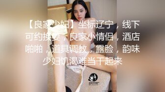 【良家少妇】坐标辽宁，线下可约换妻，良家小情侣，酒店啪啪，道具调教，露脸，韵味少妇饥渴难当干起来