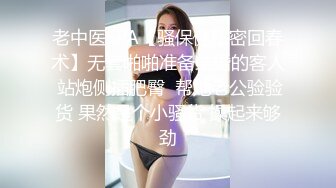 老中医SPA【骚保健私密回春术】无套啪啪准备结婚的客人 站炮侧插肥臀  帮她老公验验货 果然是个小骚货 操起来够劲