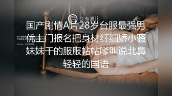 国产剧情A片28岁台服最强男优上门报名把身材纤细娇小骚妹妹干的服服帖帖嗲叫说北鼻轻轻的国语