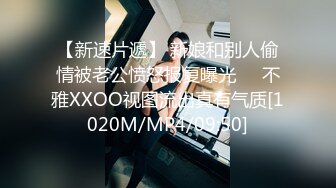 【新速片遞】 新娘和别人偷情被老公愤怒报复曝光❤️不雅XXOO视图流出真有气质[1020M/MP4/09:50]