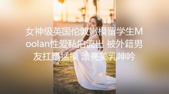 女神级英国伦敦嫩模留学生Moolan性爱私拍流出 被外籍男友扛腿猛操 漂亮美乳呻吟