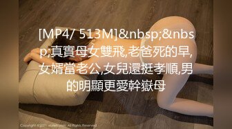 [MP4/ 513M]&nbsp;&nbsp;真實母女雙飛,老爸死的早,女婿當老公,女兒還挺孝順,男的明顯更愛幹嶽母