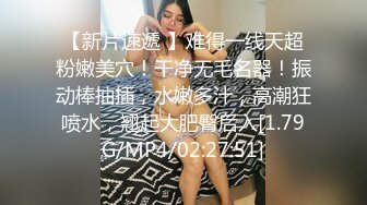 【新片速遞 】难得一线天超粉嫩美穴！干净无毛名器！振动棒抽插，水嫩多汁，高潮狂喷水，翘起大肥臀后入[1.79G/MP4/02:27:51]