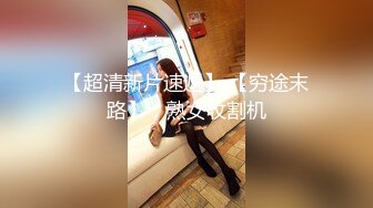 【超清新片速遞】 【穷途末路】，熟女收割机