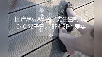 国产麻豆AV 兔子先生监制 TZ040 双子兄弟 EP4 3P性爱实录