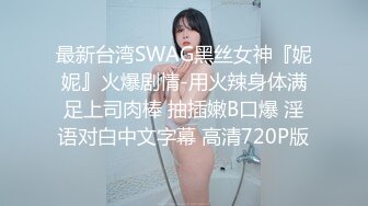 最新台湾SWAG黑丝女神『妮妮』火爆剧情-用火辣身体满足上司肉棒 抽插嫩B口爆 淫语对白中文字幕 高清720P版