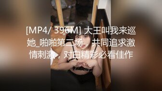 [MP4/ 396M] 大王叫我来巡她_啪啪第二场，共同追求激情刺激，对白精彩必看佳作