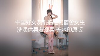 中国好女友偷拍她们宿舍女生洗澡供男友观看 无水印原版