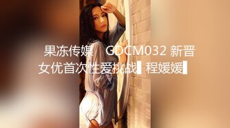 ✿果冻传媒✿ GDCM032 新晋女优首次性爱挑战▌程媛媛▌