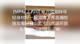 [MP4/ 2.72G] 水月两姐妹年轻身材好一起激情大秀直播给狼友看好骚，无毛白虎逼听狼友指挥6小时精彩不断