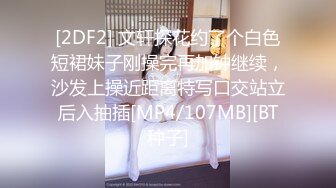 [2DF2] 文轩探花约了个白色短裙妹子刚操完再加钟继续，沙发上操近距离特写口交站立后入抽插[MP4/107MB][BT种子]