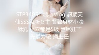 STP34051 糖心Vlog 超顶天仙SSS级新女主 紧致身材小腹酥乳 小穴都是S级 巨屌狂艹先撸为敬 捅主任