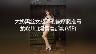 大奶黑丝女技师的按摩胸推毒龙吹JJ口爆看着都爽(VIP)