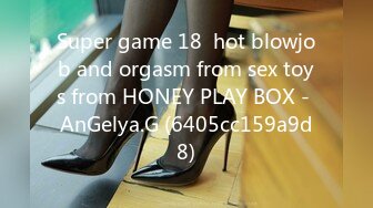 Super game 18  hot blowjob and orgasm from sex toys from HONEY PLAY BOX - AnGelya.G (6405cc159a9d8)