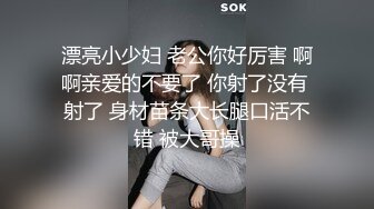 漂亮小少妇 老公你好厉害 啊啊亲爱的不要了 你射了没有 射了 身材苗条大长腿口活不错 被大哥操