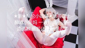 ★新★乱伦小姑妈★捂嘴强上醉酒小姑妈 一边抽插小逼一边道歉 最后还是射进去了