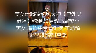 美女运超棒约炮大神【户外吴彦祖】约炮00后双马尾辫小美女 羞涩中带着饥渴 主动骑乘坐J8 浪叫高潮