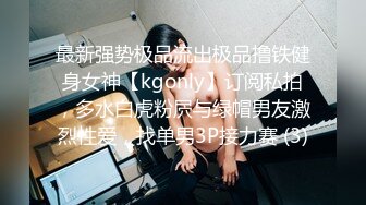 最新强势极品流出极品撸铁健身女神【kgonly】订阅私拍，多水白虎粉屄与绿帽男友激烈性爱，找单男3P接力赛 (3)