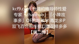 kcf9.com-台湾约炮导师性爱专家「zhanhub」「小陳故事多」OF约炮教学 毒龙多P双飞百合煎牛排口爆花样多多【第二弹】