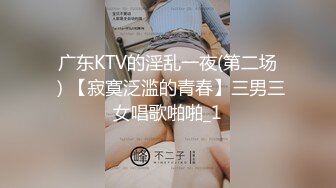 广东KTV的淫乱一夜(第二场）【寂寞泛滥的青春】三男三女唱歌啪啪_1