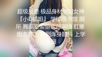 超级反差 极品身材学姐女神『小D姐姐』 学校图书馆 厕所 舞蹈室偷偷紫薇潮喷 肛塞 炮击齐上 爽到浑身颤抖 上学士服