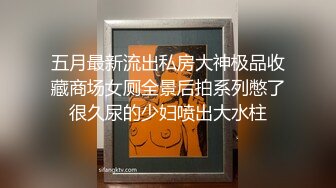 五月最新流出私房大神极品收藏商场女厕全景后拍系列憋了很久尿的少妇喷出大水柱