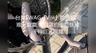 台湾SWAG『Vivi』防疫期间难忍寂寞 带口罩约炮粉丝被干得巨乳摇晃