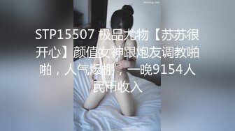 STP15507 极品尤物【苏苏很开心】颜值女神跟炮友调教啪啪，人气爆棚，一晚9154人民币收入