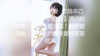 ✿反差萝莉小可爱✿软萌乖巧小母狗【咬一口软糖】清纯的外表，私下反差淫荡！就想被调教，菊花小穴都被要被哥哥填满