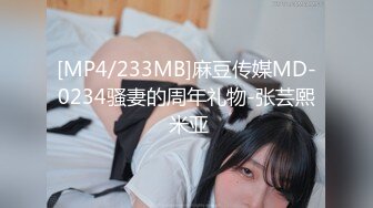 [MP4/233MB]麻豆传媒MD-0234骚妻的周年礼物-张芸熙 米亚