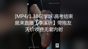 [MP4/1.38G]学妹 高考结束就来直播【李溪研】带炮友 天价收费无套内射